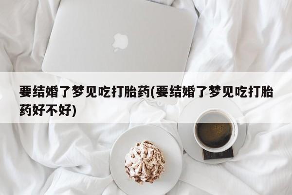 流产药购买微信要结婚了梦见吃打胎药(要结婚了梦见吃打胎药好不好)