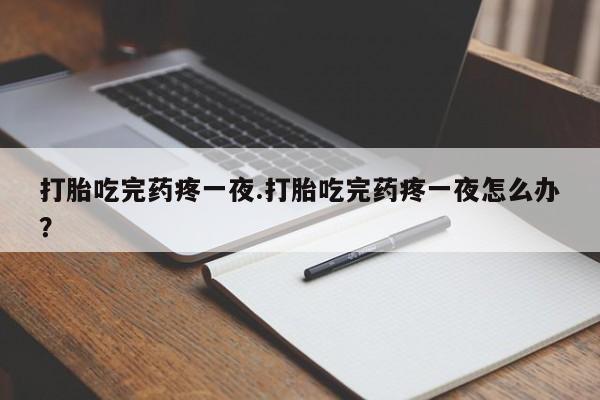 流产药购买微信打胎吃完药疼一夜.打胎吃完药疼一夜怎么办?