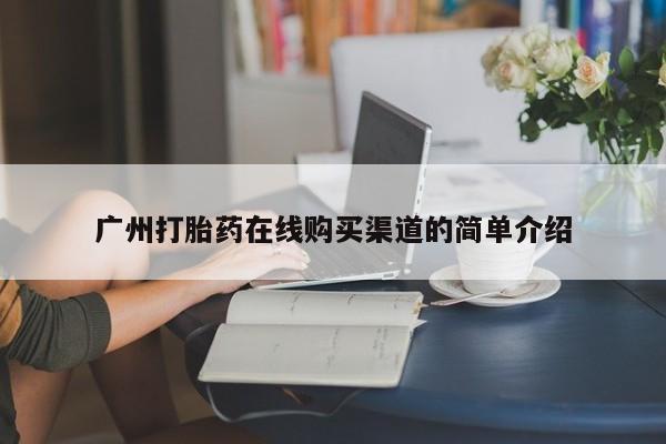 流产药购买微信广州打胎药在线购买渠道的简单介绍
