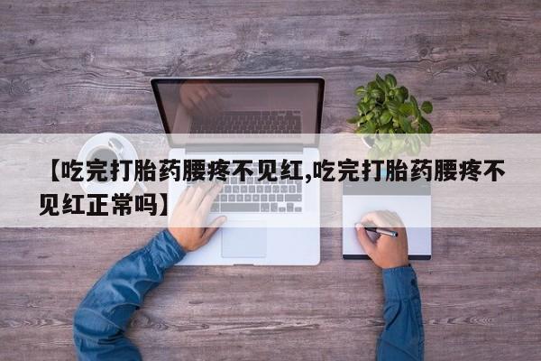 流产药购买微信【吃完打胎药腰疼不见红,吃完打胎药腰疼不见红正常吗】