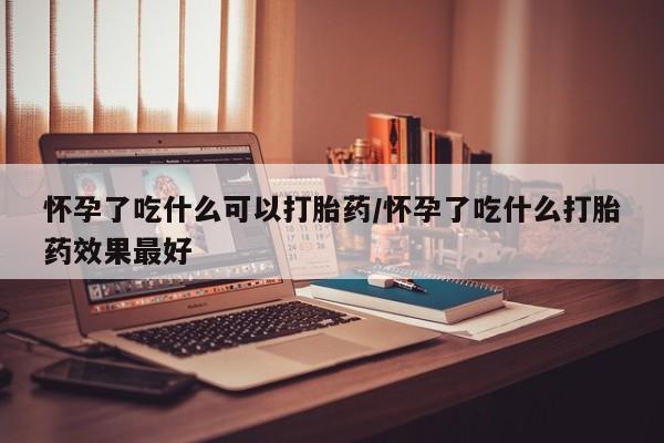 流产药购买微信怀孕了吃什么可以打胎药/怀孕了吃什么打胎药效果最好