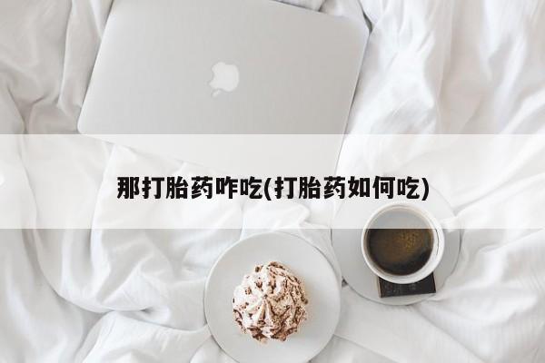 流产药购买微信那打胎药咋吃(打胎药如何吃)
