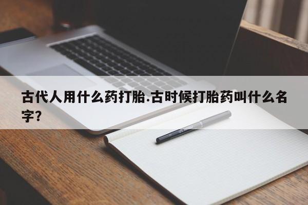 流产药购买微信古代人用什么药打胎.古时候打胎药叫什么名字？