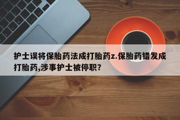 流产药购买微信护士误将保胎药法成打胎药z.保胎药错发成打胎药,涉事护士被停职？