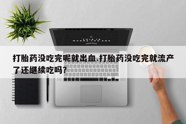 流产药购买微信打胎药没吃完呢就出血.打胎药没吃完就流产了还继续吃吗？