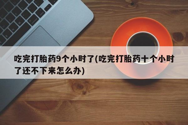 流产药购买微信吃完打胎药9个小时了(吃完打胎药十个小时了还不下来怎么办)