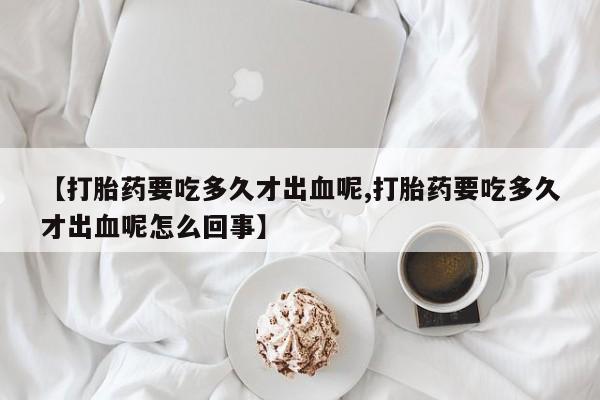 流产药购买微信【打胎药要吃多久才出血呢,打胎药要吃多久才出血呢怎么回事】