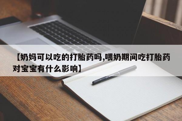 流产药购买微信【奶妈可以吃的打胎药吗,喂奶期间吃打胎药对宝宝有什么影响】
