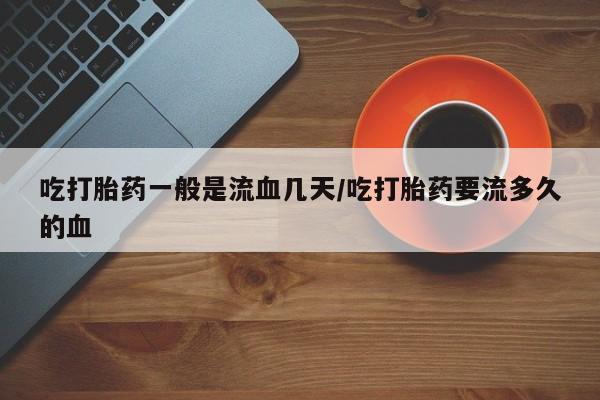 流产药购买微信吃打胎药一般是流血几天/吃打胎药要流多久的血
