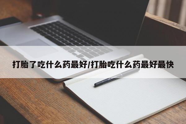 流产药购买微信打胎了吃什么药最好/打胎吃什么药最好最快