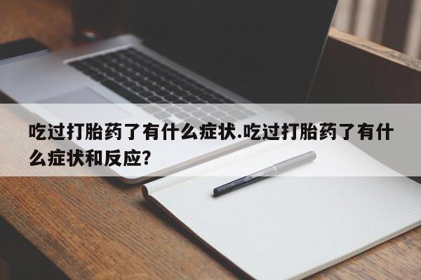 流产药购买微信吃过打胎药了有什么症状.吃过打胎药了有什么症状和反应？