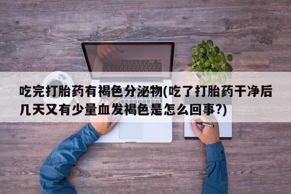 流产药购买微信吃完打胎药有褐色分泌物(吃了打胎药干净后几天又有少量血发褐色是怎么回事?)