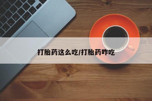 流产药购买微信打胎药这么吃/打胎药咋吃