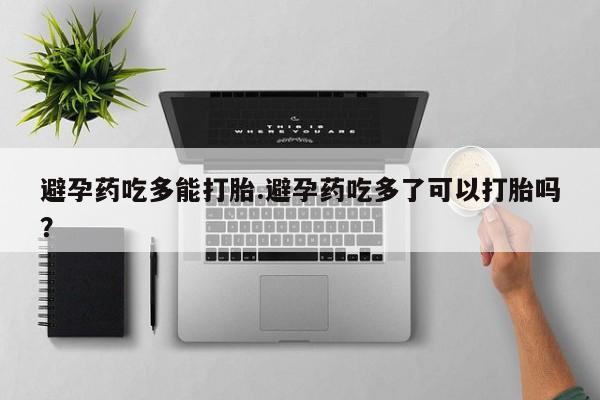 流产药购买微信避孕药吃多能打胎.避孕药吃多了可以打胎吗?