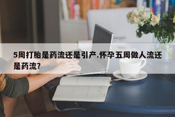 流产药购买微信5周打胎是药流还是引产.怀孕五周做人流还是药流?