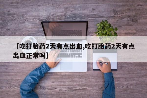 流产药购买微信【吃打胎药2天有点出血,吃打胎药2天有点出血正常吗】