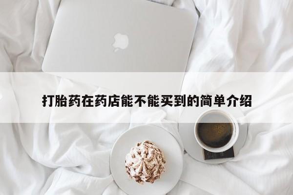 流产药购买微信打胎药在药店能不能买到的简单介绍