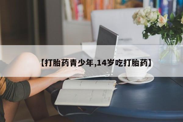 流产药购买微信【打胎药青少年,14岁吃打胎药】