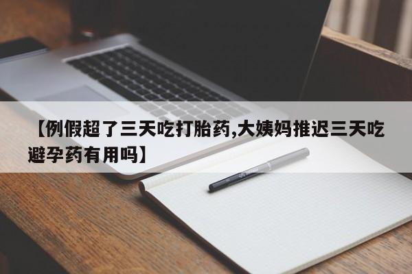 流产药购买微信【例假超了三天吃打胎药,大姨妈推迟三天吃避孕药有用吗】