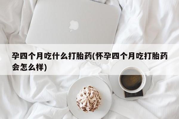 流产药购买微信孕四个月吃什么打胎药(怀孕四个月吃打胎药会怎么样)