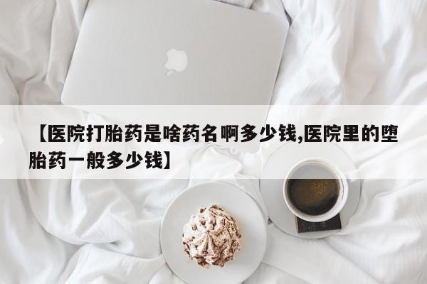 流产药购买微信【医院打胎药是啥药名啊多少钱,医院里的堕胎药一般多少钱】