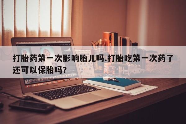流产药购买微信打胎药第一次影响胎儿吗.打胎吃第一次药了还可以保胎吗？