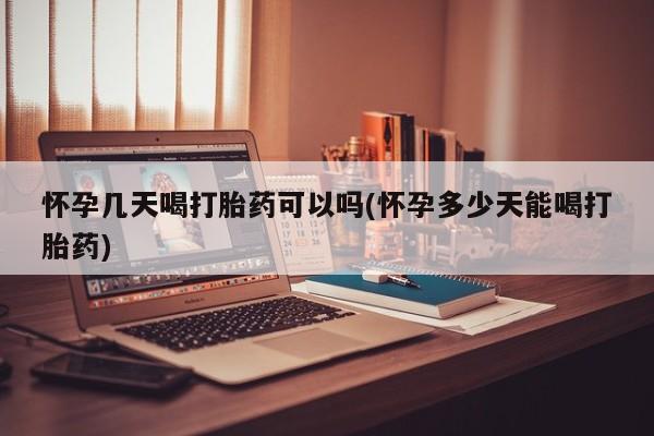 流产药购买微信怀孕几天喝打胎药可以吗(怀孕多少天能喝打胎药)