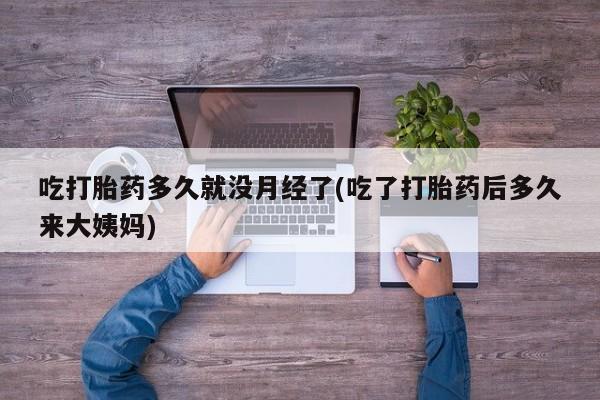 流产药购买微信吃打胎药多久就没月经了(吃了打胎药后多久来大姨妈)