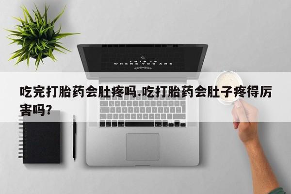 流产药购买微信吃完打胎药会肚疼吗.吃打胎药会肚子疼得厉害吗？