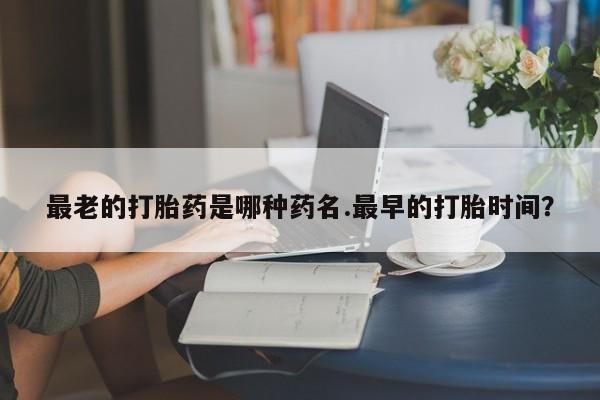 流产药购买微信最老的打胎药是哪种药名.最早的打胎时间？
