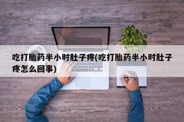 流产药购买微信吃打胎药半小时肚子疼(吃打胎药半小时肚子疼怎么回事)
