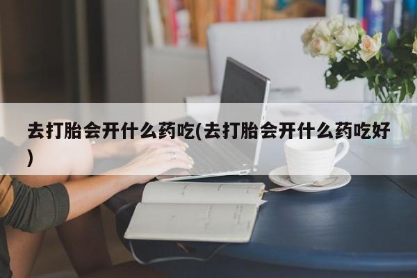 流产药购买微信去打胎会开什么药吃(去打胎会开什么药吃好)