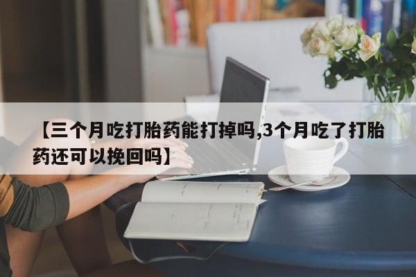 流产药购买微信【三个月吃打胎药能打掉吗,3个月吃了打胎药还可以挽回吗】