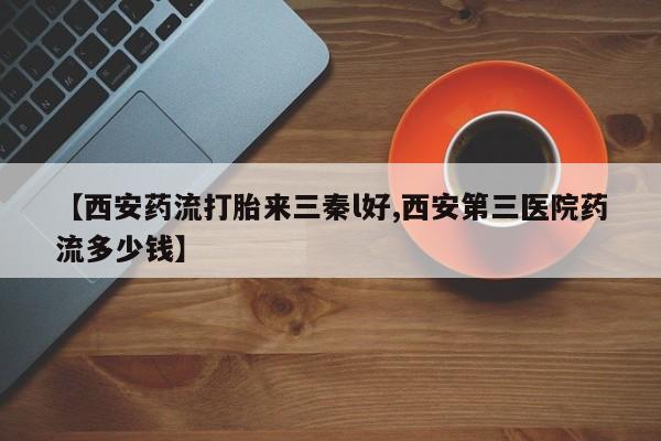流产药购买微信【西安药流打胎来三秦l好,西安第三医院药流多少钱】