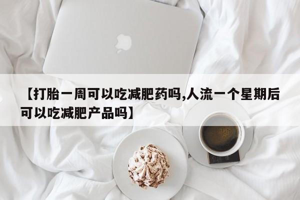 流产药购买微信【打胎一周可以吃减肥药吗,人流一个星期后可以吃减肥产品吗】