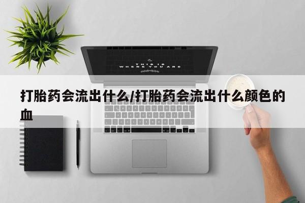 流产药购买微信打胎药会流出什么/打胎药会流出什么颜色的血