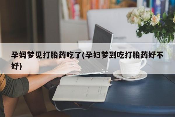 流产药购买微信孕妈梦见打胎药吃了(孕妇梦到吃打胎药好不好)