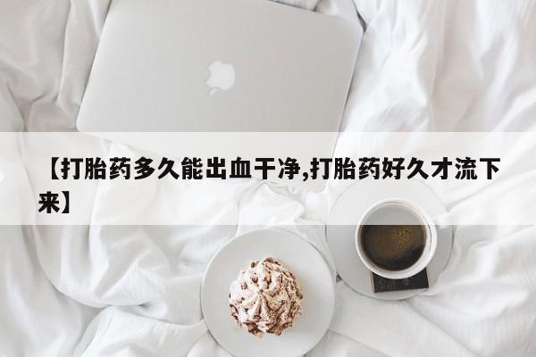 流产药购买微信【打胎药多久能出血干净,打胎药好久才流下来】