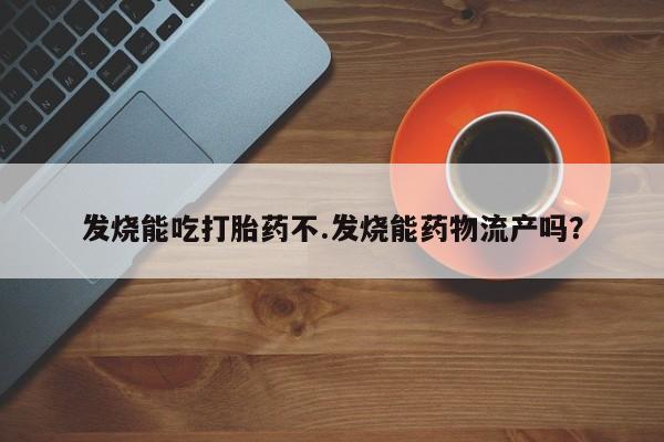 流产药购买微信发烧能吃打胎药不.发烧能药物流产吗？