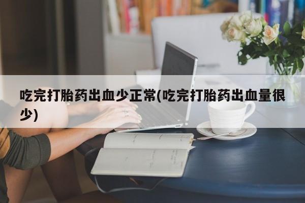 流产药购买微信吃完打胎药出血少正常(吃完打胎药出血量很少)