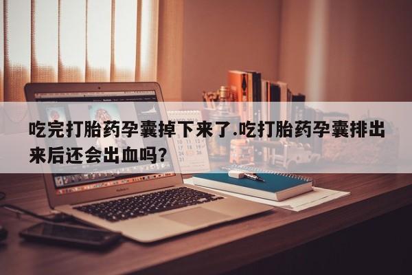流产药购买微信吃完打胎药孕囊掉下来了.吃打胎药孕囊排出来后还会出血吗？