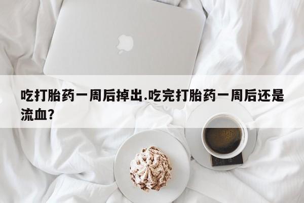 流产药购买微信吃打胎药一周后掉出.吃完打胎药一周后还是流血？
