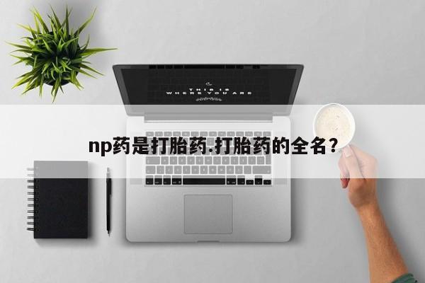 流产药购买微信np药是打胎药.打胎药的全名？