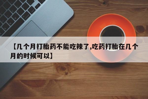 流产药购买微信【几个月打胎药不能吃辣了,吃药打胎在几个月的时候可以】