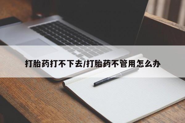 流产药购买微信打胎药打不下去/打胎药不管用怎么办