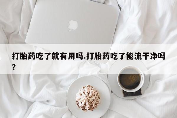 流产药购买微信打胎药吃了就有用吗.打胎药吃了能流干净吗？