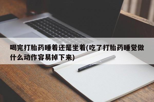 流产药购买微信喝完打胎药睡着还是坐着(吃了打胎药睡觉做什么动作容易掉下来)