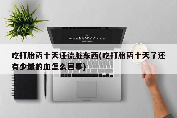流产药购买微信吃打胎药十天还流脏东西(吃打胎药十天了还有少量的血怎么回事)