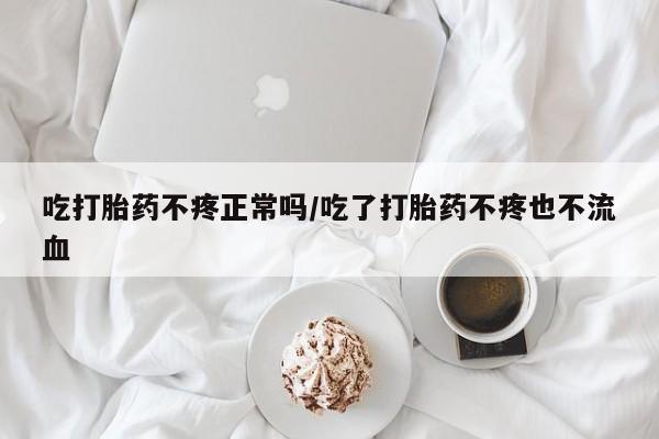 流产药购买微信吃打胎药不疼正常吗/吃了打胎药不疼也不流血