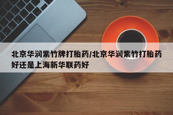 流产药购买微信北京华润紫竹牌打胎药/北京华润紫竹打胎药好还是上海新华联药好
